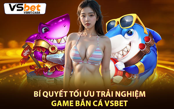 Bí Quyết Tối Ưu Trải Nghiệm Game Bắn Cá Vsbet